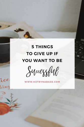 5 Things To Give Up If You Want To Be Successful - Kotryna Bass